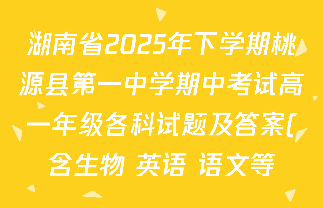 湖南省2025年下学期桃源县第一中学期中考试高一年级各科试题及答案(含生物 英语 语文等)